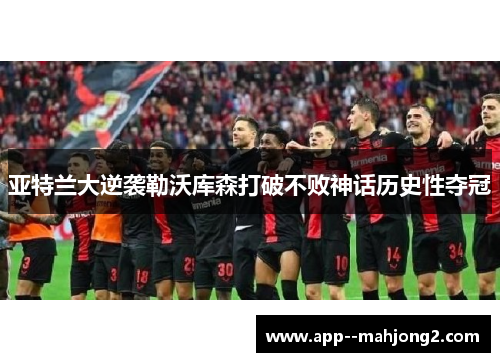 亚特兰大逆袭勒沃库森打破不败神话历史性夺冠