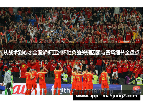从战术到心态全面解析亚洲杯胜负的关键因素与赛场细节全盘点 从战术到心态全面解析亚洲杯胜负的关键因素与赛场细节全盘点