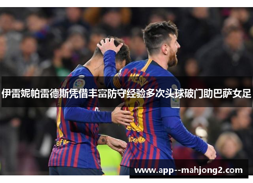 伊雷妮帕雷德斯凭借丰富防守经验多次头球破门助巴萨女足