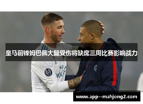 皇马前锋姆巴佩大腿受伤将缺席三周比赛影响战力 皇马前锋姆巴佩大腿受伤将缺席三周比赛影响战力