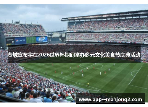 费城宣布将在2026世界杯期间举办多元文化美食节庆典活动 费城宣布将在2026世界杯期间举办多元文化美食节庆典活动