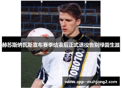 赫苏斯纳瓦斯宣布赛季结束后正式退役告别绿茵生涯 赫苏斯纳瓦斯宣布赛季结束后正式退役告别绿茵生涯