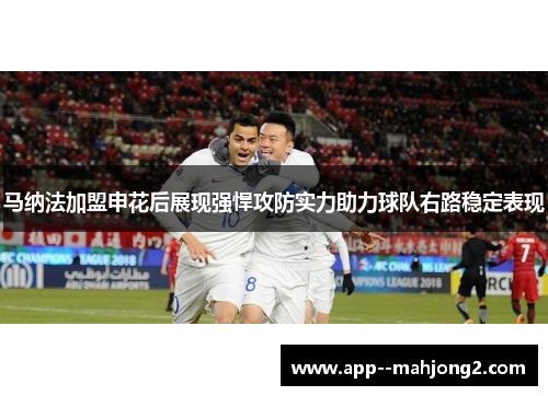 马纳法加盟申花后展现强悍攻防实力助力球队右路稳定表现