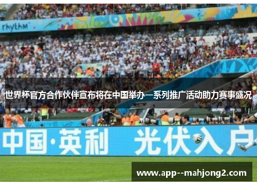 世界杯官方合作伙伴宣布将在中国举办一系列推广活动助力赛事盛况