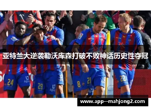 亚特兰大逆袭勒沃库森打破不败神话历史性夺冠