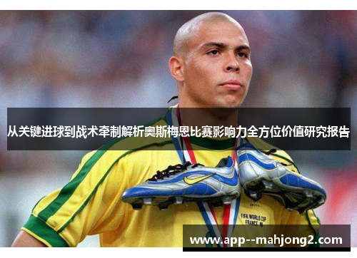 从关键进球到战术牵制解析奥斯梅恩比赛影响力全方位价值研究报告