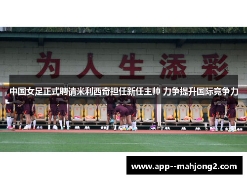 中国女足正式聘请米利西奇担任新任主帅 力争提升国际竞争力