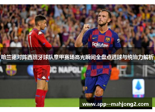 哈兰德对阵西班牙球队意甲赛场高光瞬间全盘点进球与统治力解析